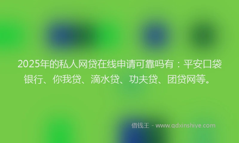 2025年的私人网贷在线申请可靠吗有：平安口袋银行、你我贷、滴水贷、功夫贷、团贷网等。