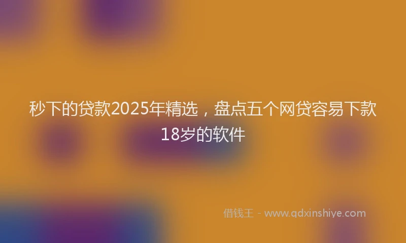 秒下的贷款2025年精选，盘点五个网贷容易下款18岁的软件