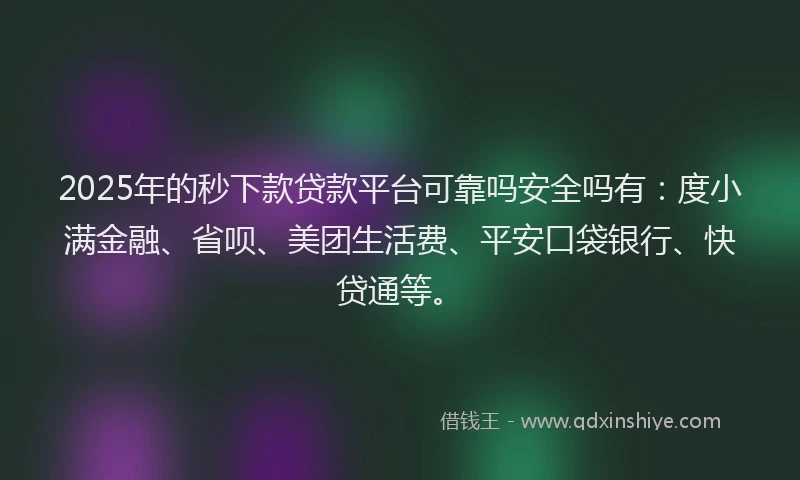 2025年的秒下款贷款平台可靠吗安全吗有：度小满金融、省呗、美团生活费、平安口袋银行、快贷通等。