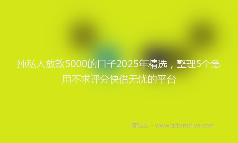 纯私人放款5000的口子2025年精选，整理5个急用不求评分快借无忧的平台
