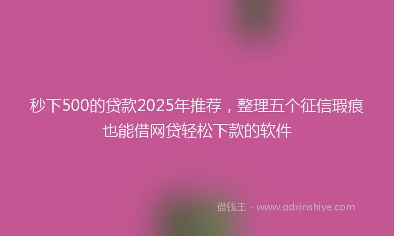 秒下500的贷款2025年推荐，整理五个征信瑕疵也能借网贷轻松下款的软件