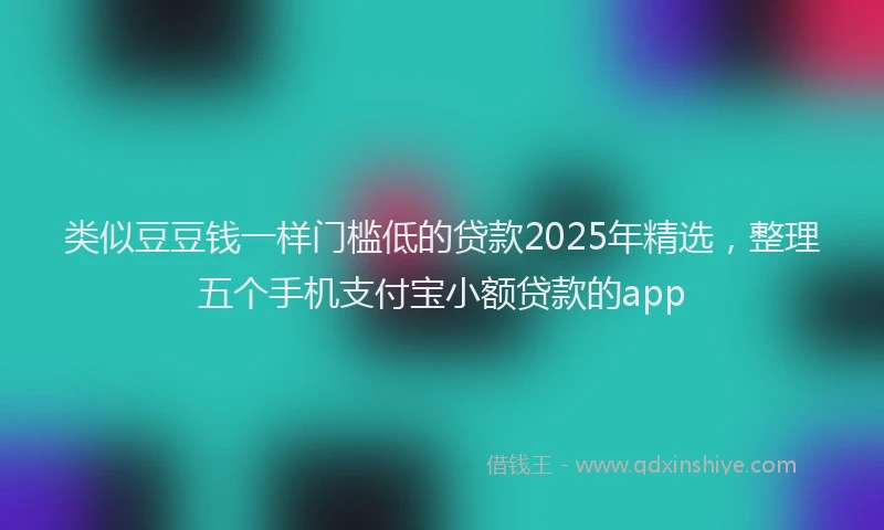 类似豆豆钱一样门槛低的贷款2025年精选，整理五个手机支付宝小额贷款的app