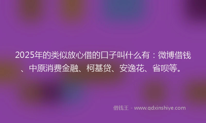 2025年的类似放心借的口子叫什么有：微博借钱、中原消费金融、柯基贷、安逸花、省呗等。