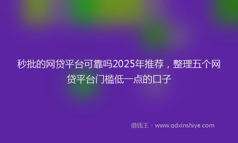 秒批的网贷平台可靠吗2025年推荐，整理五个网贷平台门槛低一点的口子