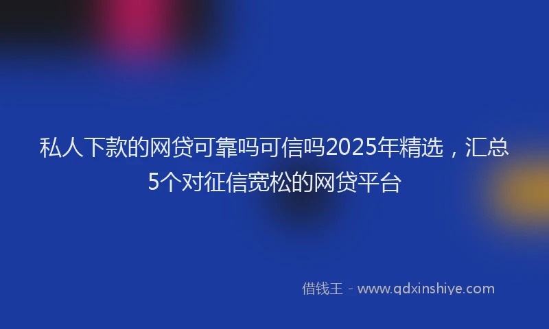 私人下款的网贷可靠吗可信吗2025年精选，汇总5个对征信宽松的网贷平台