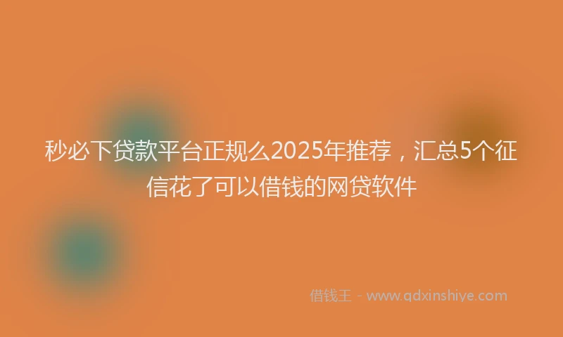 秒必下贷款平台正规么2025年推荐，汇总5个征信花了可以借钱的网贷软件