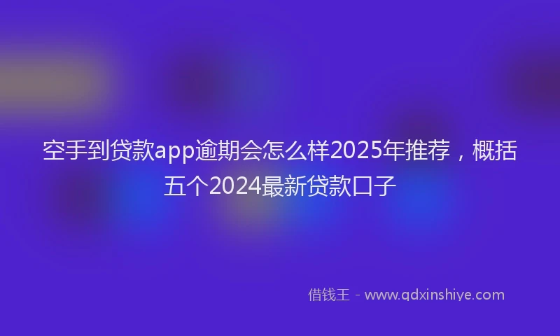 空手到贷款app逾期会怎么样2025年推荐，概括五个2024最新贷款口子