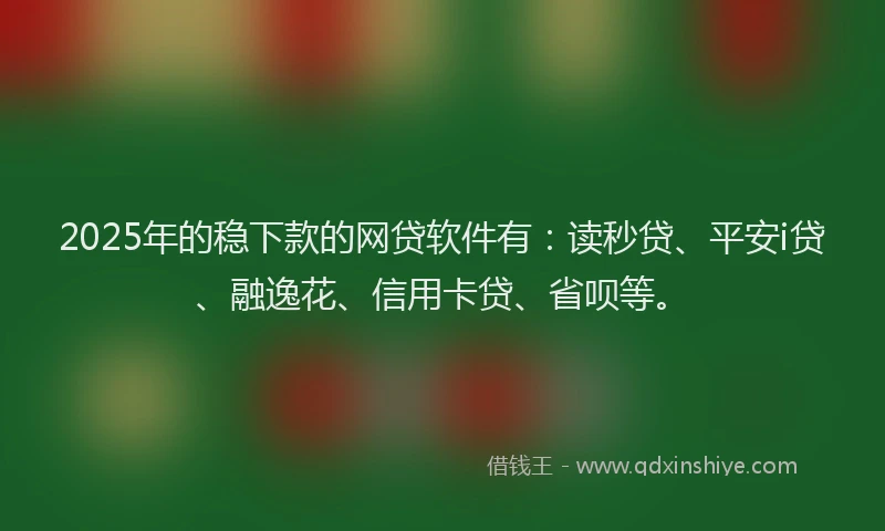 2025年的稳下款的网贷软件有：读秒贷、平安i贷、融逸花、信用卡贷、省呗等。