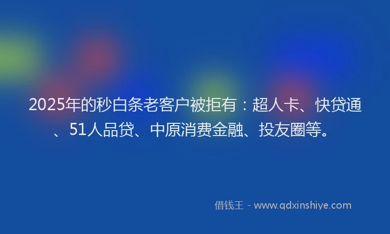 2025年的秒白条老客户被拒有：超人卡、快贷通、51人品贷、中原消费金融、投友圈等。