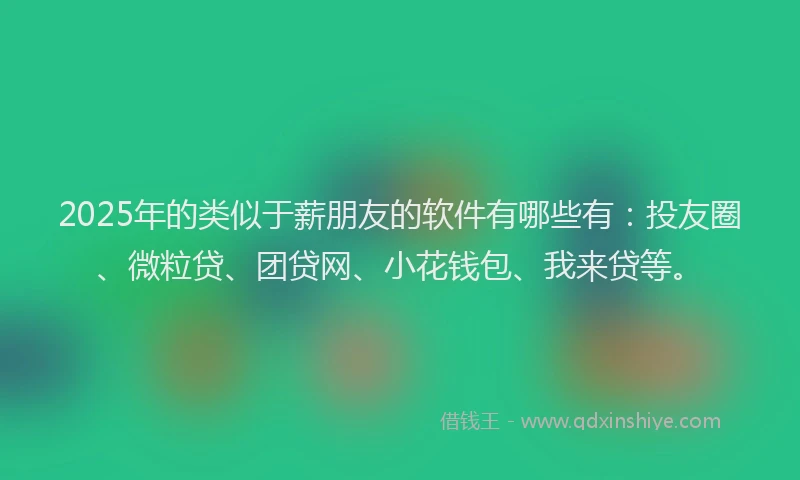 2025年的类似于薪朋友的软件有哪些有：投友圈、微粒贷、团贷网、小花钱包、我来贷等。