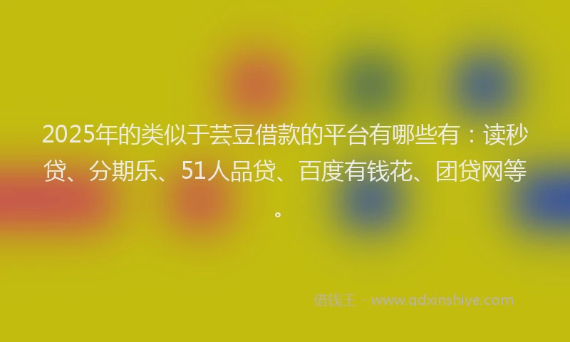 2025年的类似于芸豆借款的平台有哪些有：读秒贷、分期乐、51人品贷、百度有钱花、团贷网等。