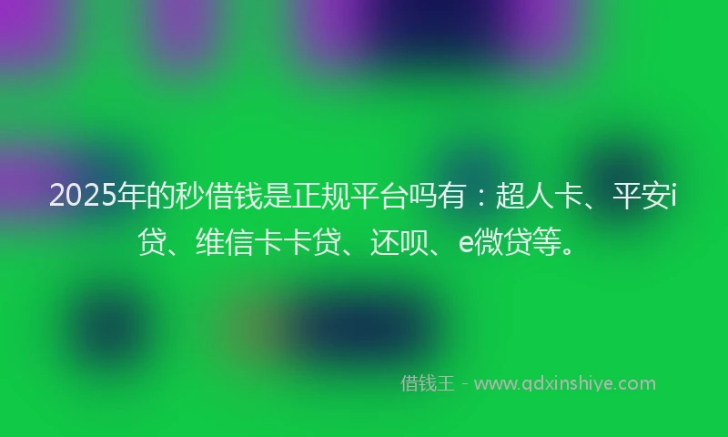 2025年的秒借钱是正规平台吗有：超人卡、平安i贷、维信卡卡贷、还呗、e微贷等。