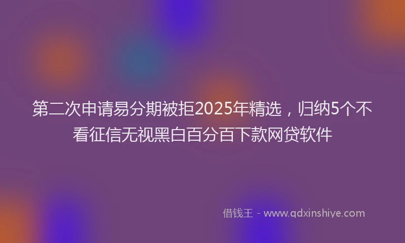 第二次申请易分期被拒2025年精选，归纳5个不看征信无视黑白百分百下款网贷软件