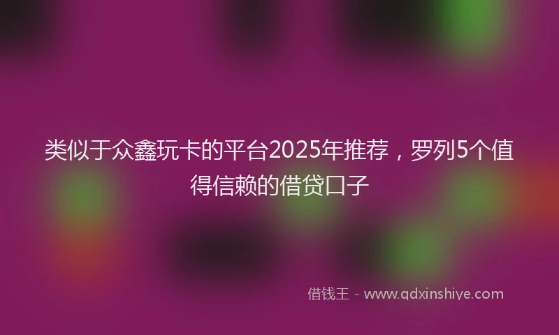 类似于众鑫玩卡的平台2025年推荐，罗列5个值得信赖的借贷口子