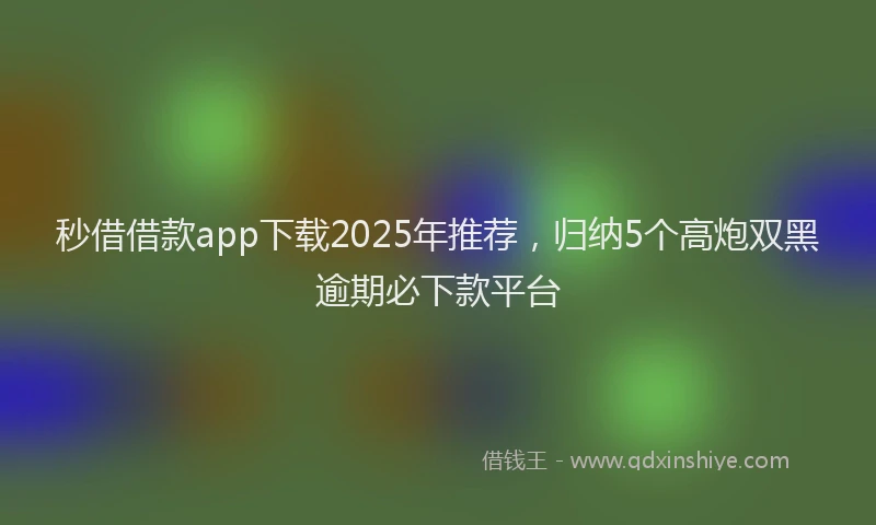秒借借款app下载2025年推荐，归纳5个高炮双黑逾期必下款平台