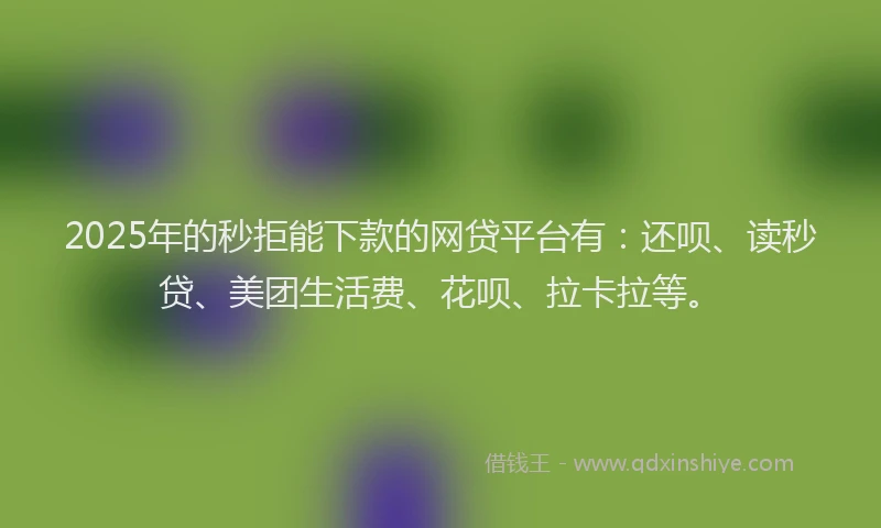 2025年的秒拒能下款的网贷平台有：还呗、读秒贷、美团生活费、花呗、拉卡拉等。