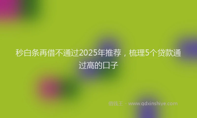秒白条再借不通过2025年推荐，梳理5个贷款通过高的口子