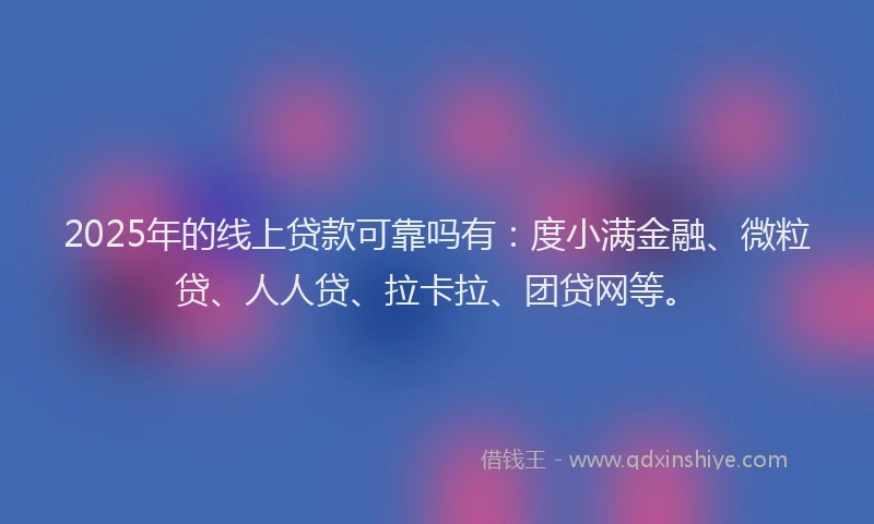 2025年的线上贷款可靠吗有：度小满金融、微粒贷、人人贷、拉卡拉、团贷网等。