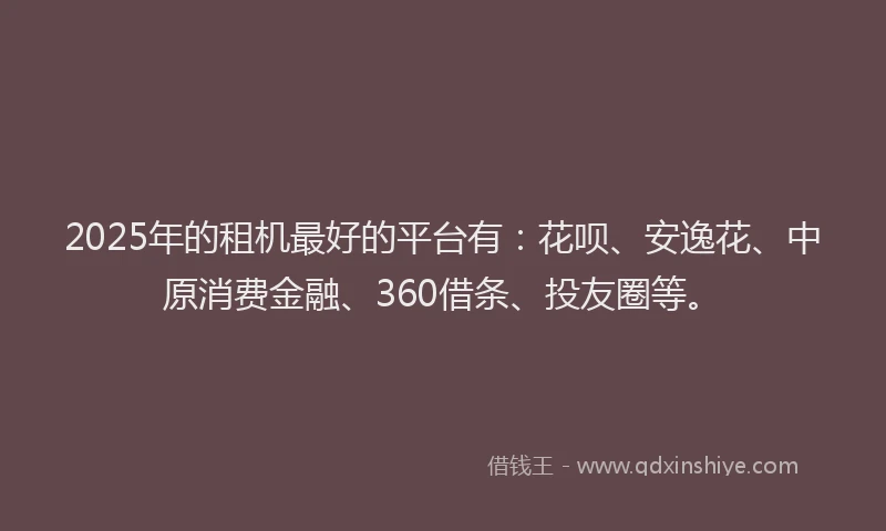 2025年的租机最好的平台有:花呗、安逸花、中原消费金融、360借条、投友圈等。
