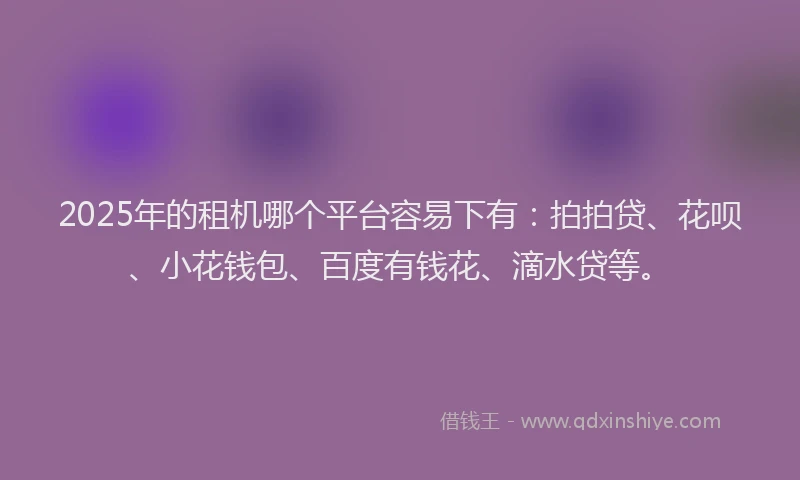 2025年的租机哪个平台容易下有：拍拍贷、花呗、小花钱包、百度有钱花、滴水贷等。