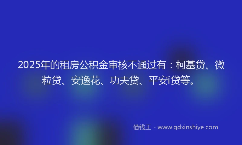 2025年的租房公积金审核不通过有:柯基贷、微粒贷、安逸花、功夫贷、平安i贷等。
