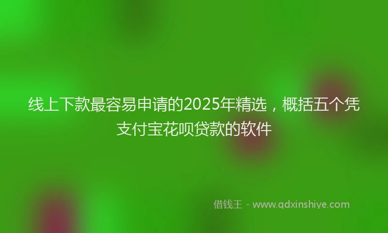 线上下款最容易申请的2025年精选，概括五个凭支付宝花呗贷款的软件