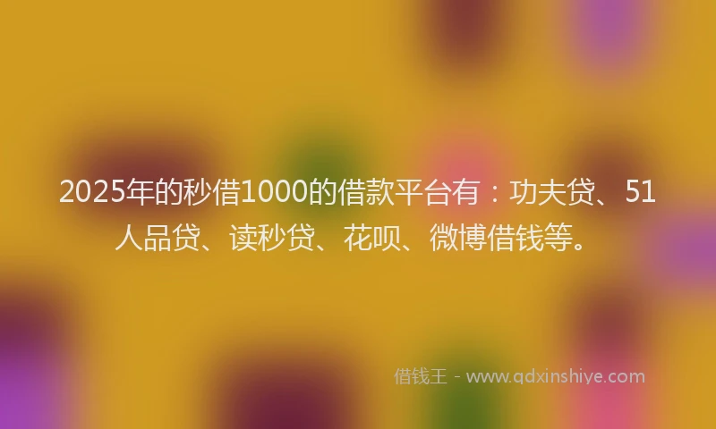 2025年的秒借1000的借款平台有：功夫贷、51人品贷、读秒贷、花呗、微博借钱等。