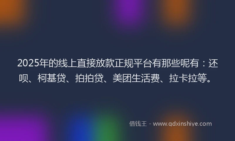 2025年的线上直接放款正规平台有那些呢有：还呗、柯基贷、拍拍贷、美团生活费、拉卡拉等。