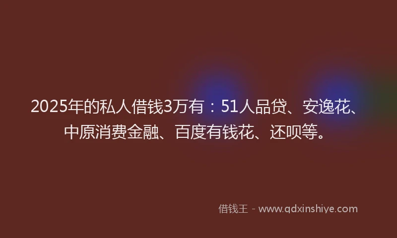 2025年的私人借钱3万有：51人品贷、安逸花、中原消费金融、百度有钱花、还呗等。