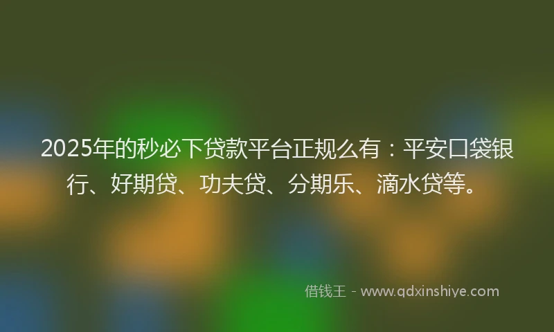 2025年的秒必下贷款平台正规么有：平安口袋银行、好期贷、功夫贷、分期乐、滴水贷等。