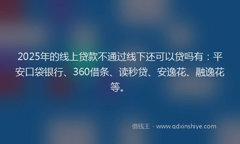 2025年的线上贷款不通过线下还可以贷吗有：平安口袋银行、360借条、读秒贷、安逸花、融逸花等。