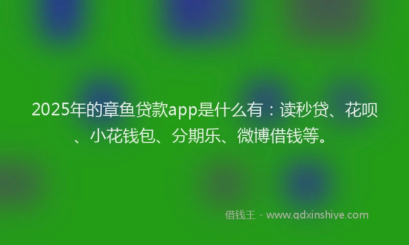 2025年的章鱼贷款app是什么有：读秒贷、花呗、小花钱包、分期乐、微博借钱等。