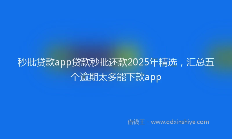 秒批贷款app贷款秒批还款2025年精选，汇总五个逾期太多能下款app