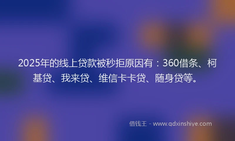 2025年的线上贷款被秒拒原因有：360借条、柯基贷、我来贷、维信卡卡贷、随身贷等。