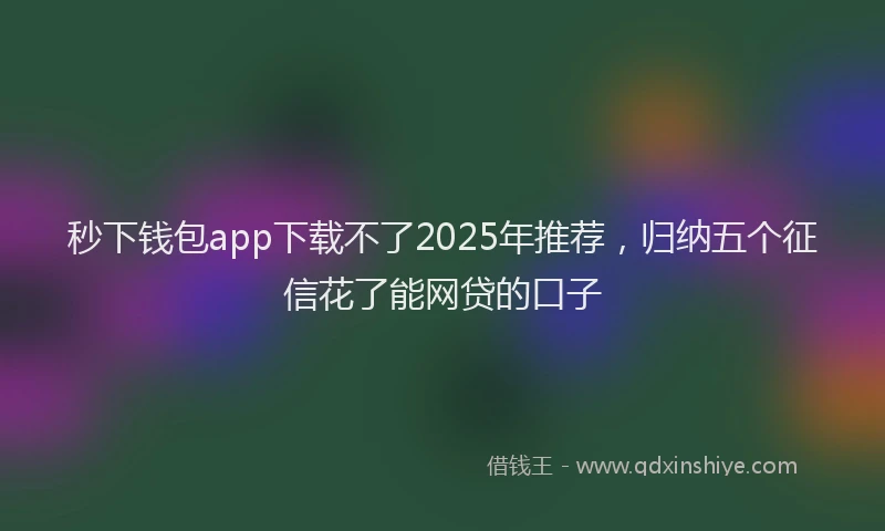 秒下钱包app下载不了2025年推荐，归纳五个征信花了能网贷的口子