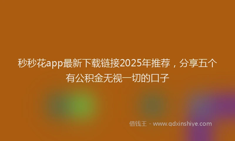 秒秒花app最新下载链接2025年推荐，分享五个有公积金无视一切的口子