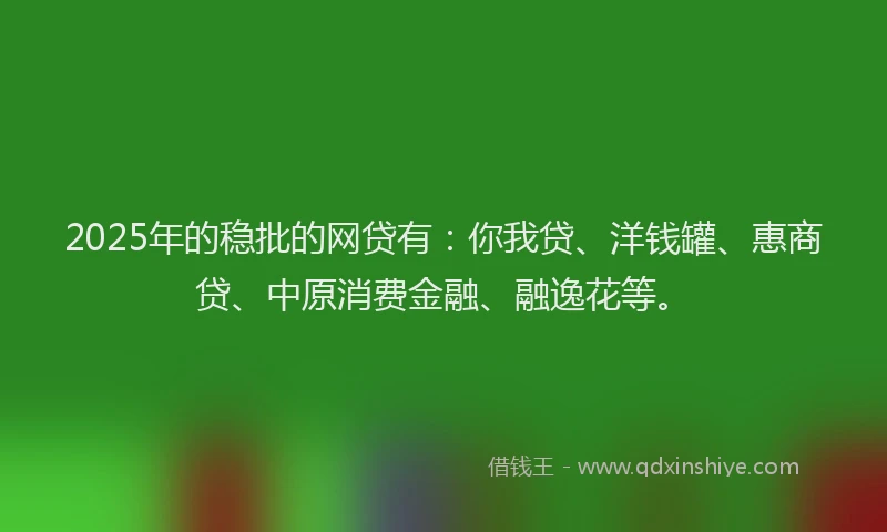 2025年的稳批的网贷有：你我贷、洋钱罐、惠商贷、中原消费金融、融逸花等。