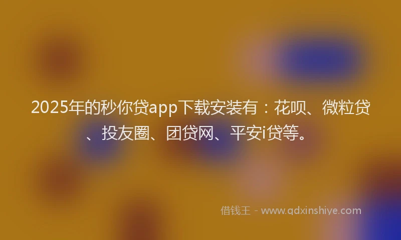 2025年的秒你贷app下载安装有：花呗、微粒贷、投友圈、团贷网、平安i贷等。
