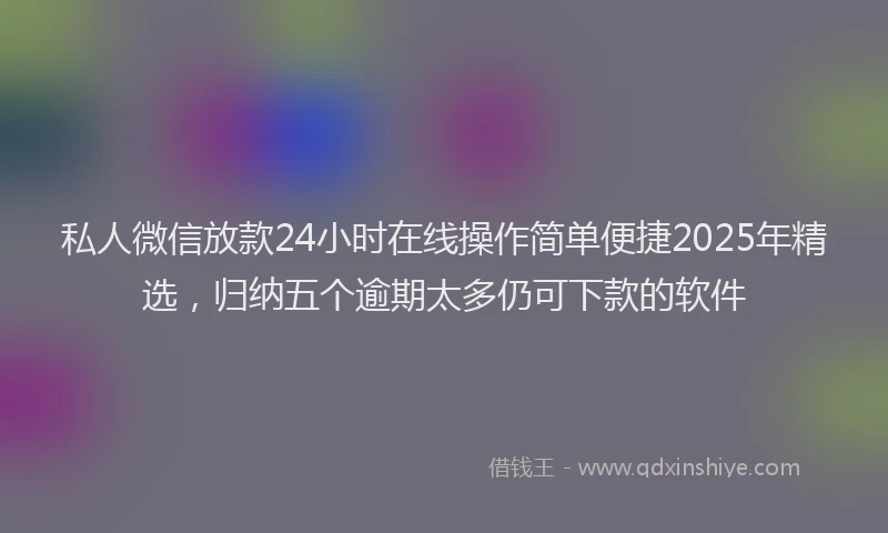 私人微信放款24小时在线操作简单便捷2025年精选，归纳五个逾期太多仍可下款的软件