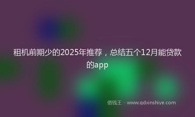 租机前期少的2025年推荐，总结五个12月能贷款的app