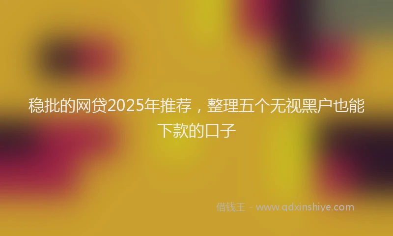 稳批的网贷2025年推荐，整理五个无视黑户也能下款的口子
