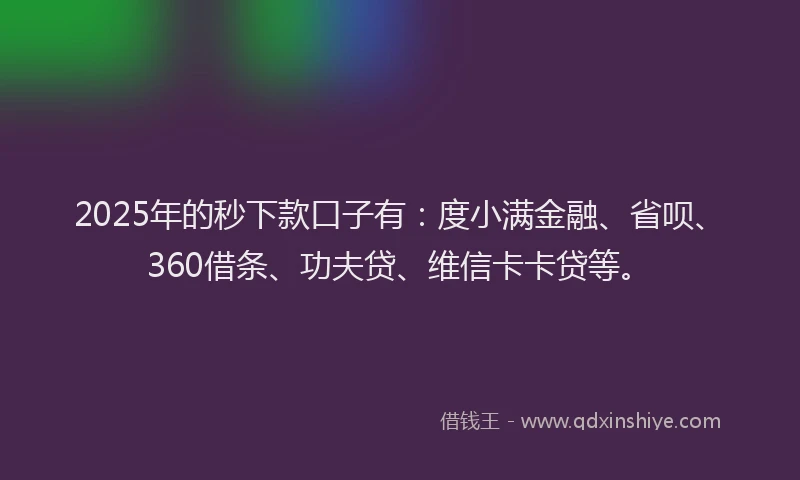 2025年的秒下款口子有：度小满金融、省呗、360借条、功夫贷、维信卡卡贷等。