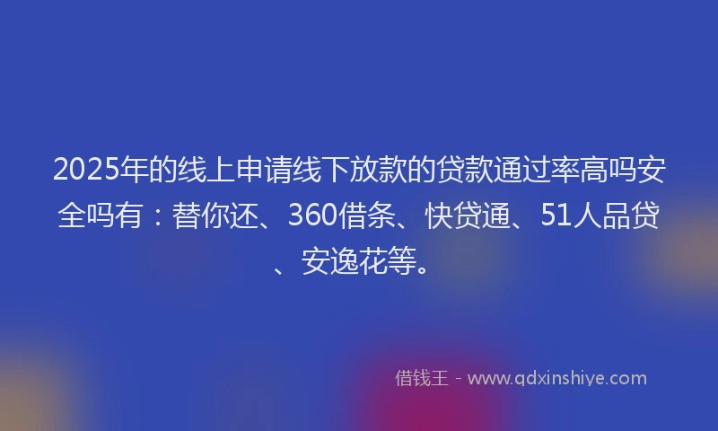 2025年的线上申请线下放款的贷款通过率高吗安全吗有:替你还、360借条、快贷通、51人品贷、安逸花等。