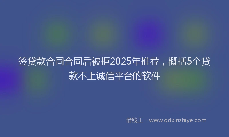 签贷款合同合同后被拒2025年推荐，概括5个贷款不上诚信平台的软件