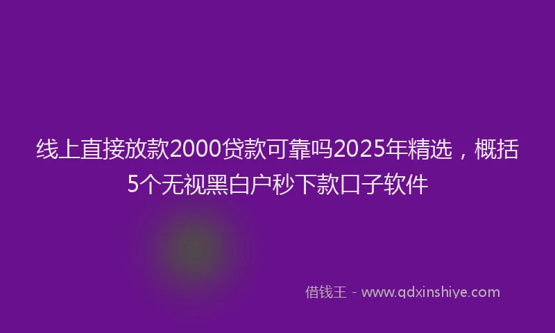 线上直接放款2000贷款可靠吗2025年精选，概括5个无视黑白户秒下款口子软件
