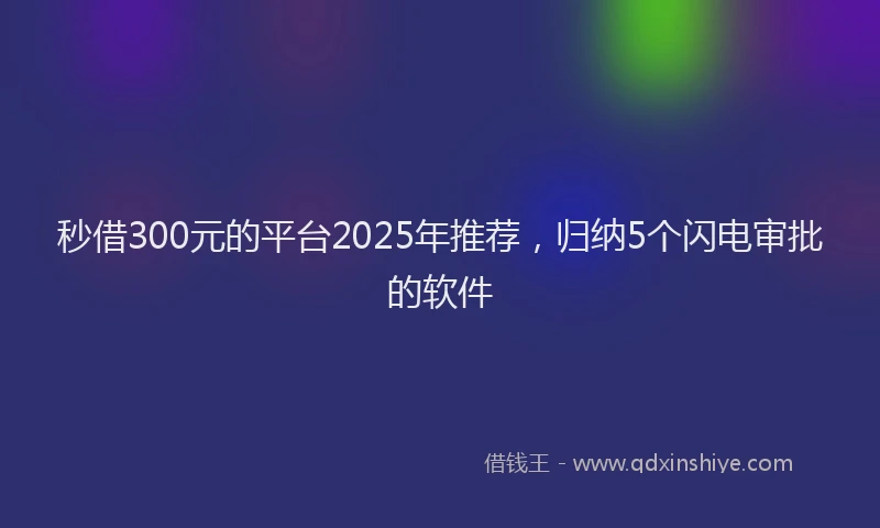 秒借300元的平台2025年推荐，归纳5个闪电审批的软件