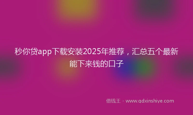 秒你贷app下载安装2025年推荐，汇总五个最新能下来钱的口子