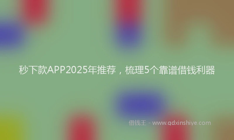秒下款APP2025年推荐，梳理5个靠谱借钱利器