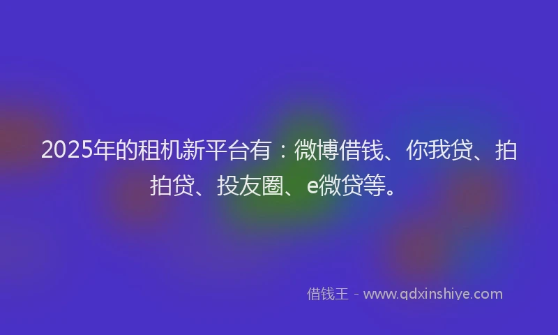 2025年的租机新平台有：微博借钱、你我贷、拍拍贷、投友圈、e微贷等。