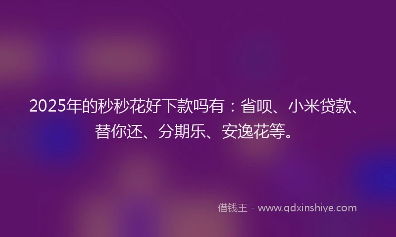 2025年的秒秒花好下款吗有：省呗、小米贷款、替你还、分期乐、安逸花等。